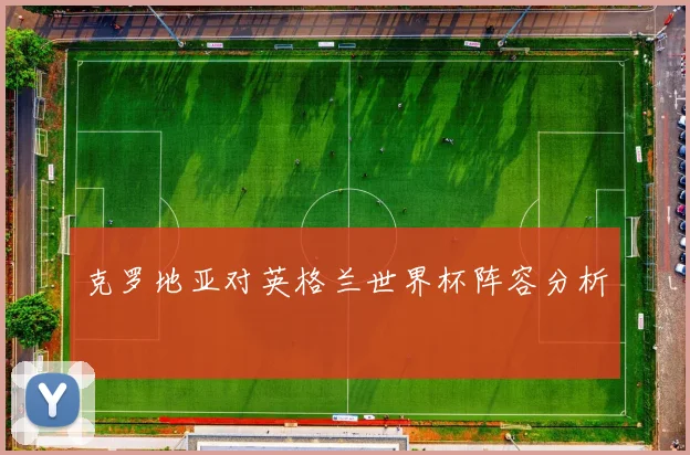 克罗地亚对英格兰世界杯阵容分析