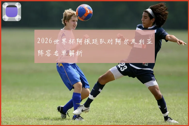 2026世界杯阿根廷队对阿尔及利亚阵容名单解析