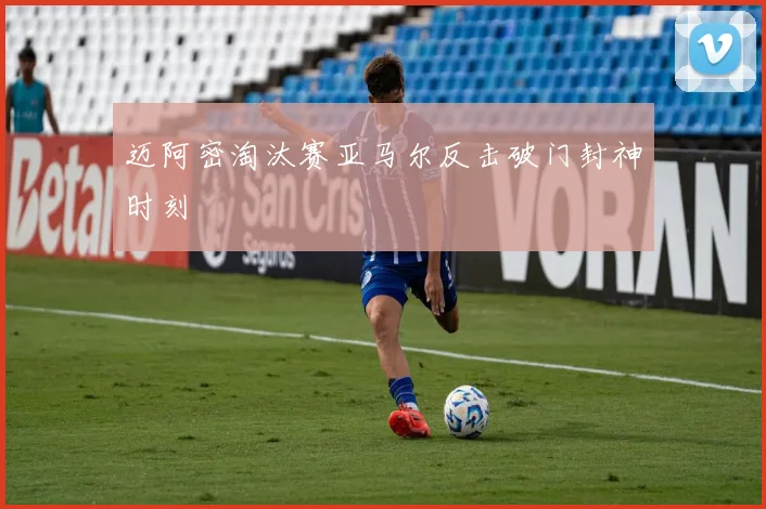 迈阿密淘汰赛亚马尔反击破门封神时刻