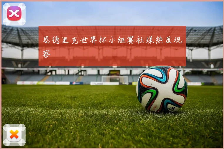 恩德里克世界杯小组赛社媒热度观察