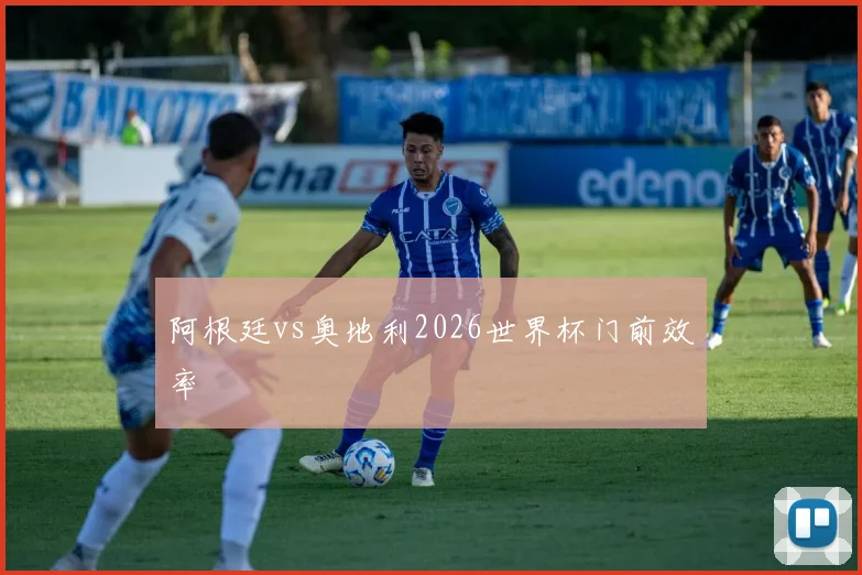 阿根廷vs奥地利2026世界杯门前效率