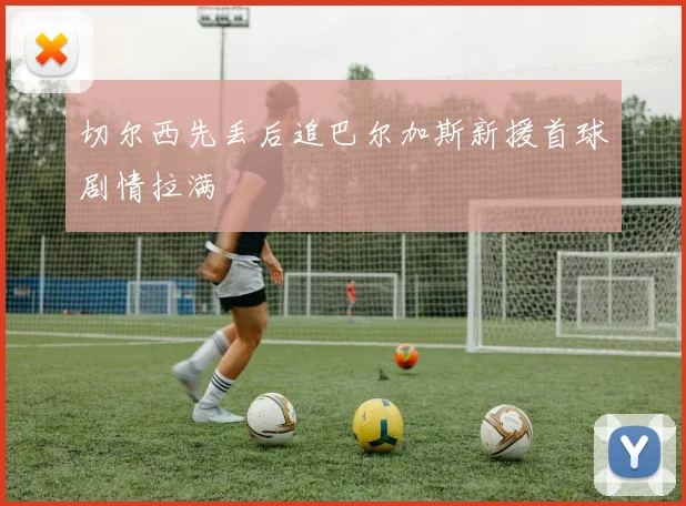 切尔西先丢后追巴尔加斯新援首球剧情拉满