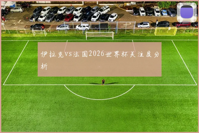 伊拉克vs法国2026世界杯关注度分析