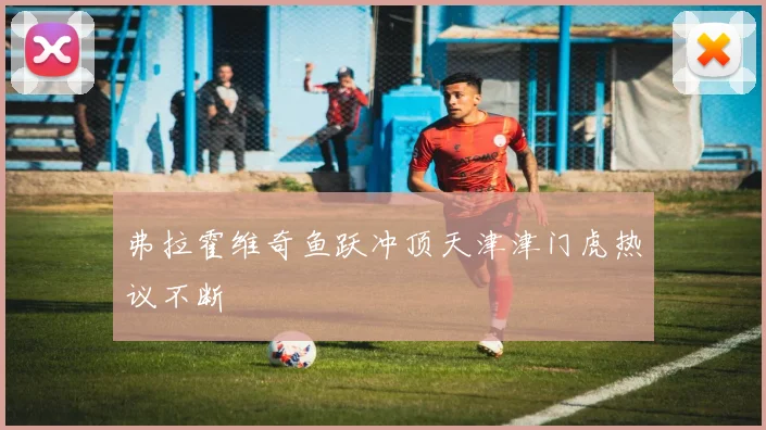 弗拉霍维奇鱼跃冲顶天津津门虎热议不断