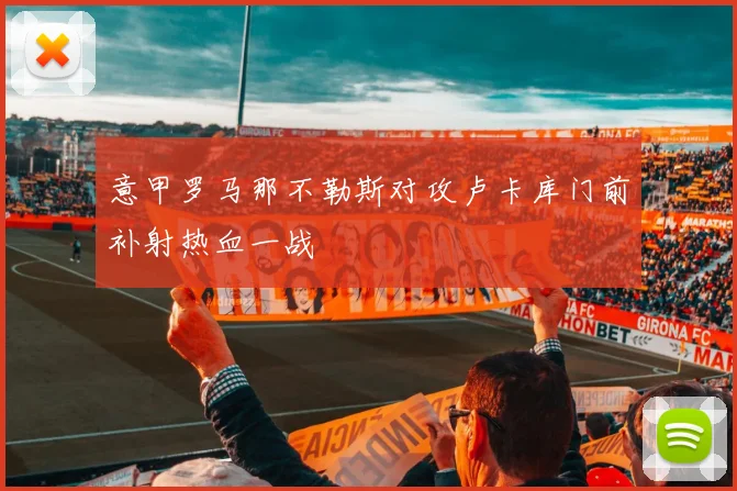 意甲罗马那不勒斯对攻卢卡库门前补射热血一战