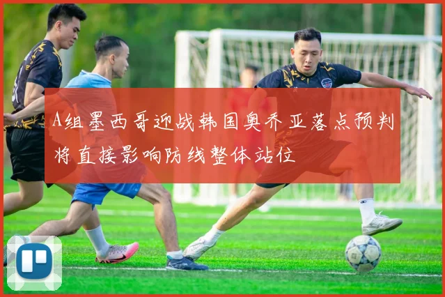 A组墨西哥迎战韩国奥乔亚落点预判将直接影响防线整体站位