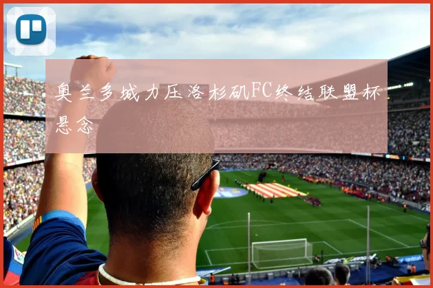 奥兰多城力压洛杉矶FC终结联盟杯悬念