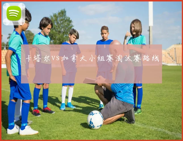 卡塔尔vs加拿大小组赛淘汰赛路线