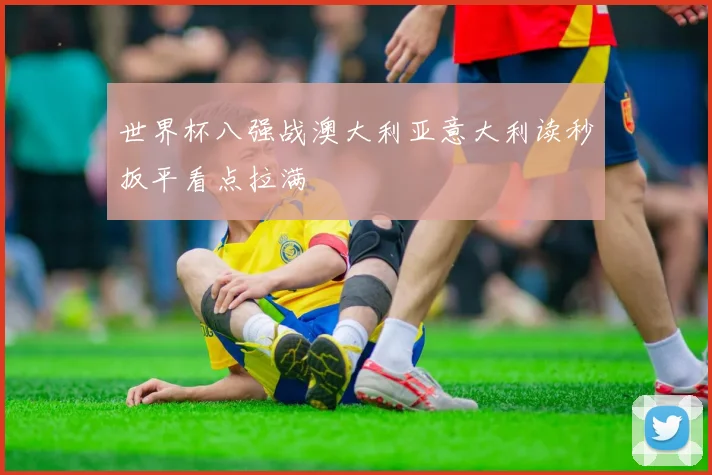 世界杯八强战澳大利亚意大利读秒扳平看点拉满