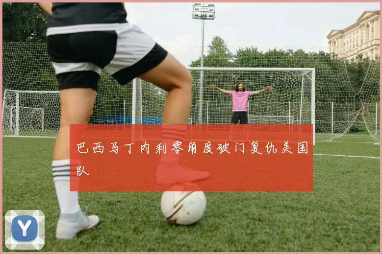 巴西马丁内利零角度破门复仇美国队