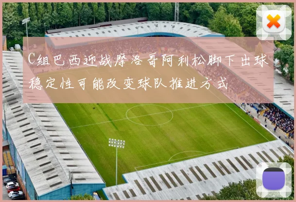C组巴西迎战摩洛哥阿利松脚下出球稳定性可能改变球队推进方式
