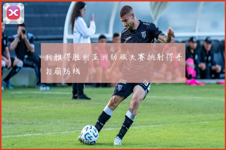 利雅得胜利亚洲劲旅决赛挑射得手打崩防线