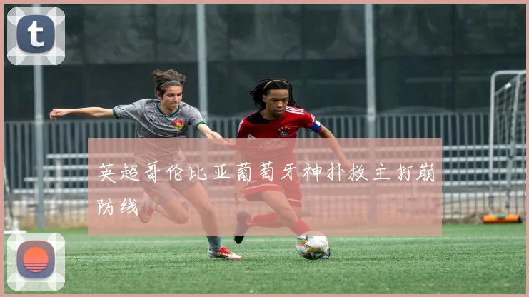英超哥伦比亚葡萄牙神扑救主打崩防线