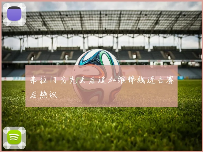弗拉门戈先丢后追加维锋线连击赛后热议