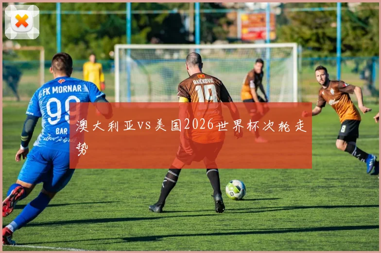 澳大利亚vs美国2026世界杯次轮走势