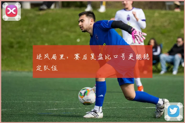 逆风局里，赛后复盘比口号更能稳定队伍