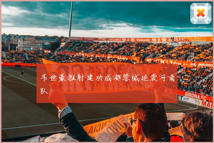 韦世豪推射建功成都蓉城逆袭河南队