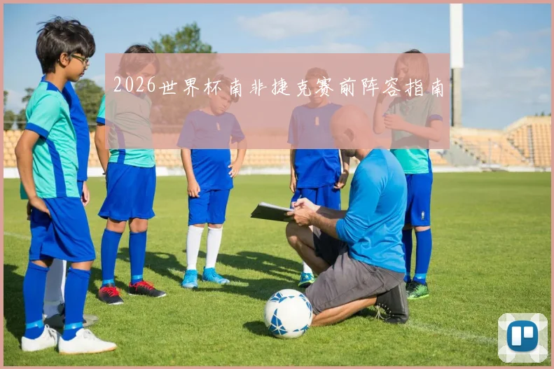 2026世界杯南非捷克赛前阵容指南