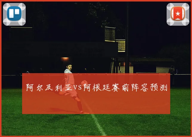 阿尔及利亚vs阿根廷赛前阵容预测