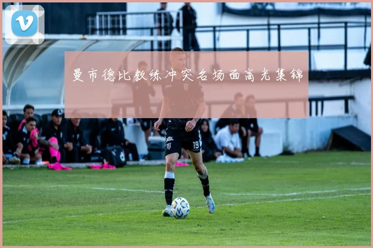 曼市德比教练冲突名场面高光集锦