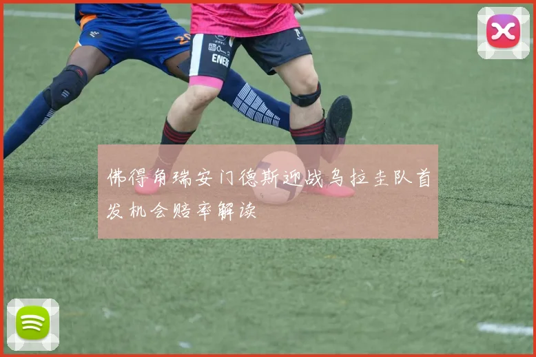 佛得角瑞安门德斯迎战乌拉圭队首发机会赔率解读