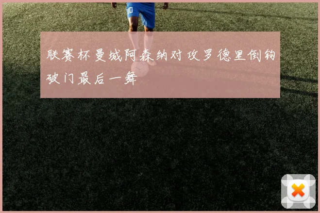 联赛杯曼城阿森纳对攻罗德里倒钩破门最后一舞