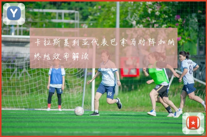 卡拉斯基利亚代表巴拿马对阵加纳终结效率解读