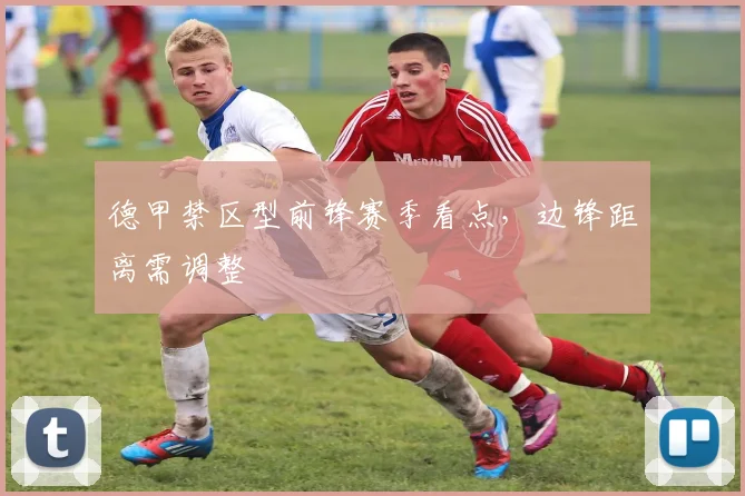 德甲禁区型前锋赛季看点,边锋距离需调整