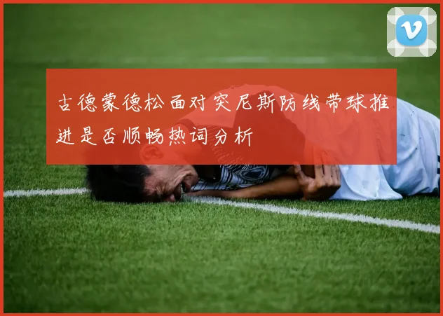 古德蒙德松面对突尼斯防线带球推进是否顺畅热词分析