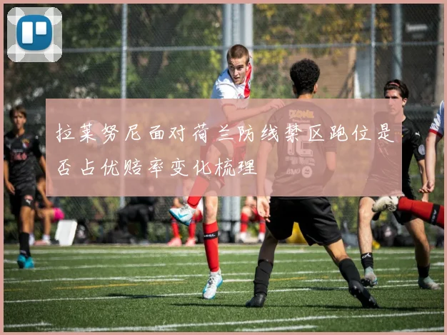 拉莱努尼面对荷兰防线禁区跑位是否占优赔率变化梳理