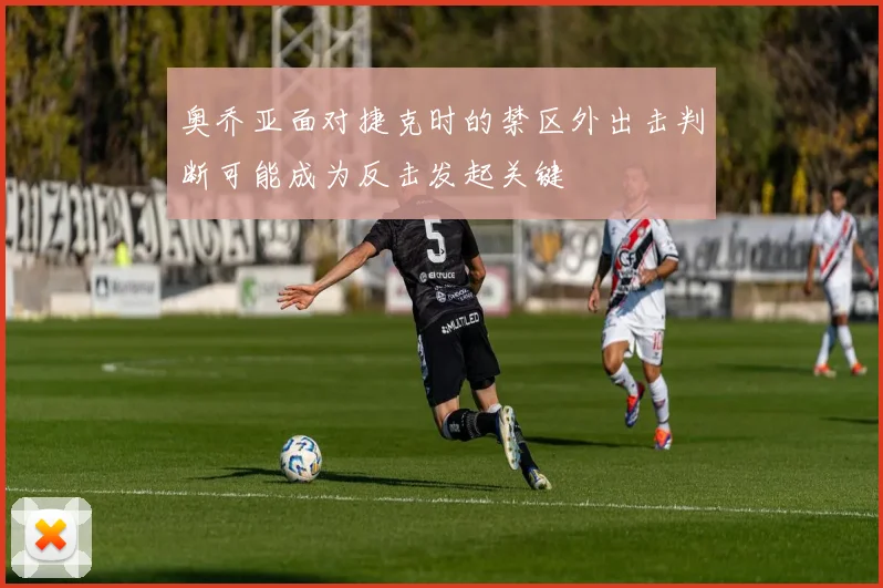 奥乔亚面对捷克时的禁区外出击判断可能成为反击发起关键