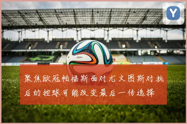 聚焦欧冠帕福斯面对尤文图斯对抗后的控球可能改变最后一传选择