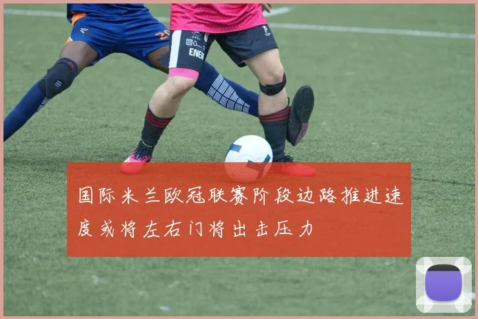 国际米兰欧冠联赛阶段边路推进速度或将左右门将出击压力
