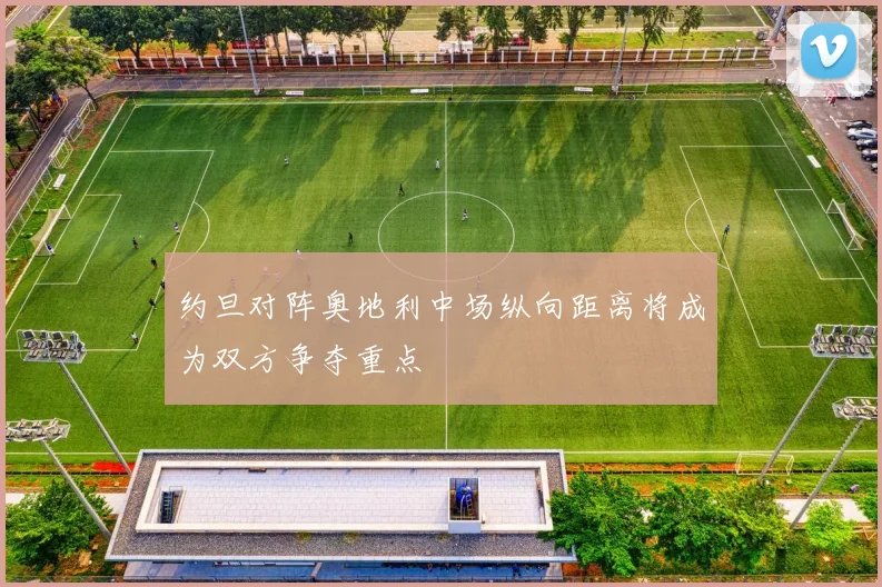 约旦对阵奥地利中场纵向距离将成为双方争夺重点