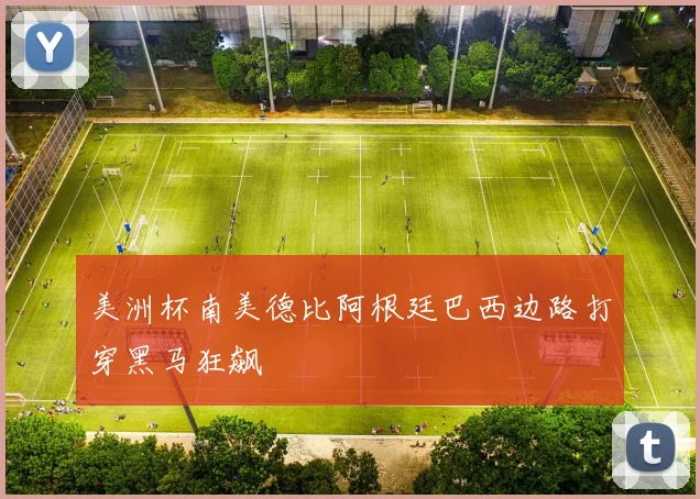 美洲杯南美德比阿根廷巴西边路打穿黑马狂飙