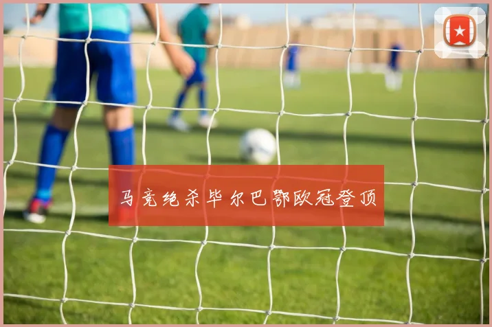 马竞绝杀毕尔巴鄂欧冠登顶