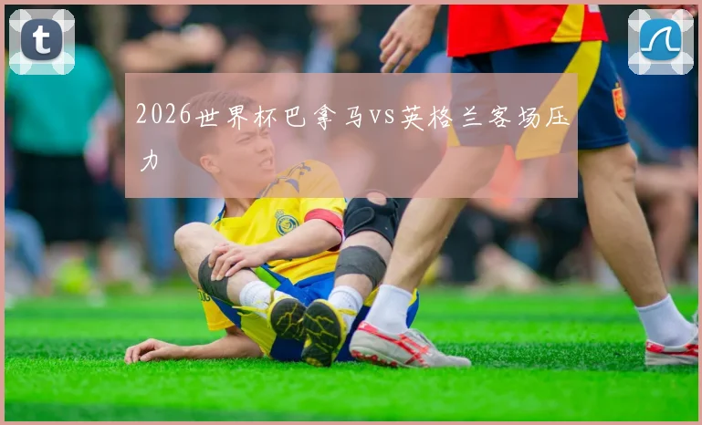 2026世界杯巴拿马vs英格兰客场压力