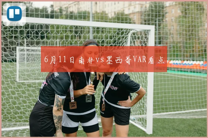 6月11日南非vs墨西哥VAR看点