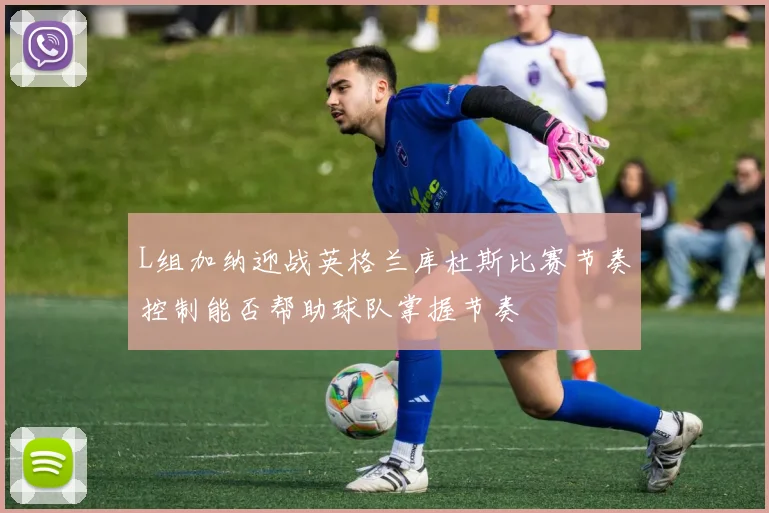 L组加纳迎战英格兰库杜斯比赛节奏控制能否帮助球队掌握节奏