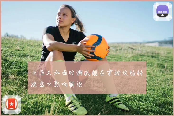 卡马文加面对挪威能否掌控攻防转换盘口影响解读