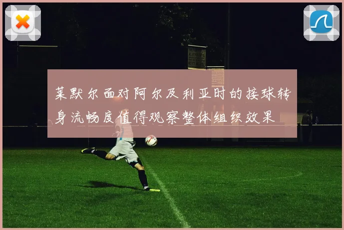 莱默尔面对阿尔及利亚时的接球转身流畅度值得观察整体组织效果