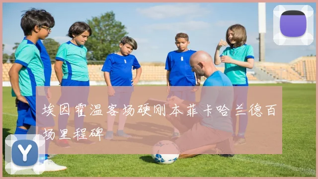 埃因霍温客场硬刚本菲卡哈兰德百场里程碑