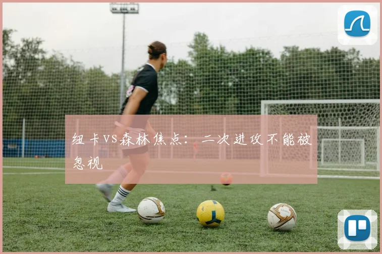 纽卡vs森林焦点:二次进攻不能被忽视