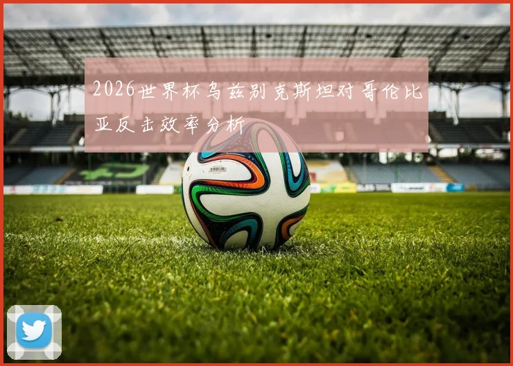 2026世界杯乌兹别克斯坦对哥伦比亚反击效率分析