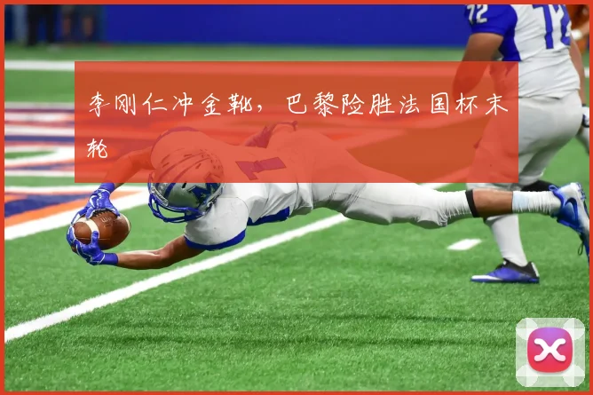 李刚仁冲金靴，巴黎险胜法国杯末轮