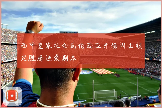 西甲皇家社会瓦伦西亚开场闪击锁定胜局逆袭剧本