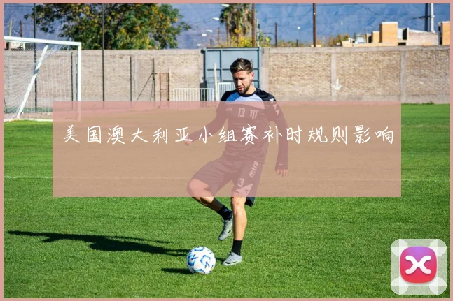 美国澳大利亚小组赛补时规则影响