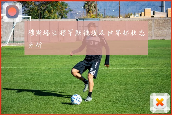 穆斯塔法穆罕默德埃及世界杯状态分析