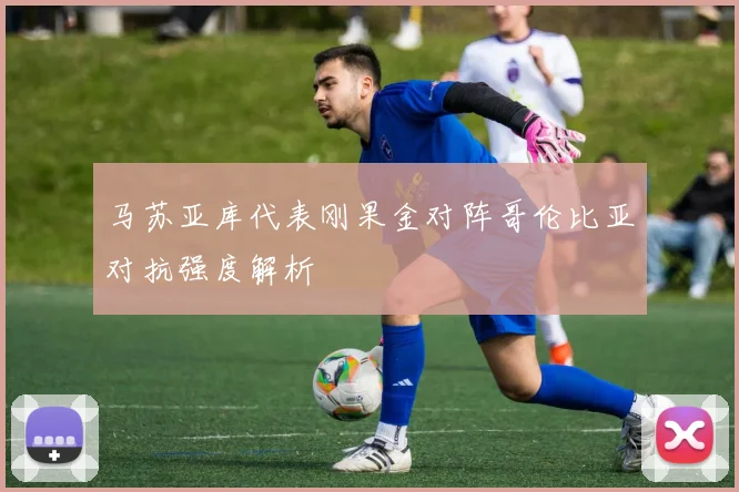 马苏亚库代表刚果金对阵哥伦比亚对抗强度解析