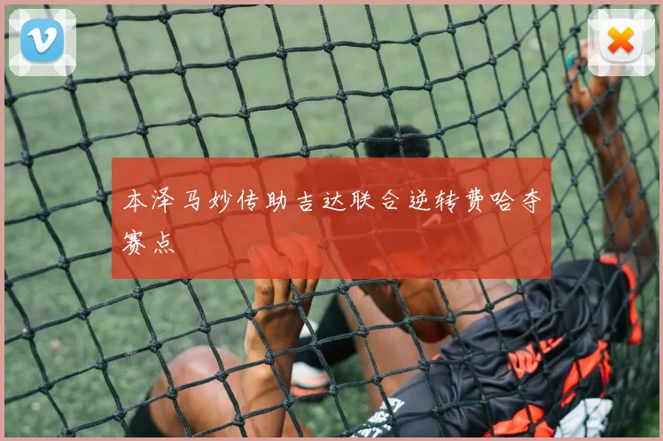 本泽马妙传助吉达联合逆转费哈夺赛点